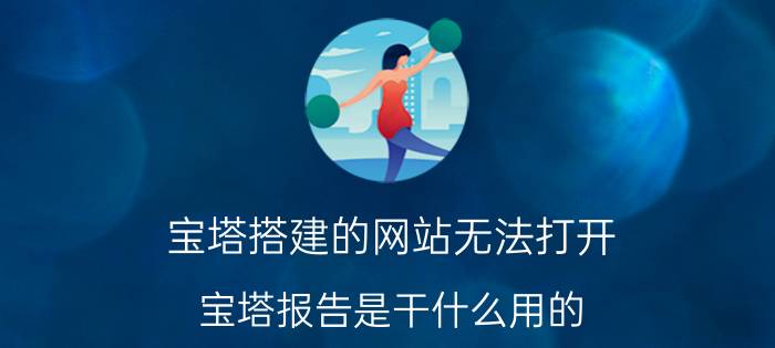 宝塔搭建的网站无法打开 宝塔报告是干什么用的？